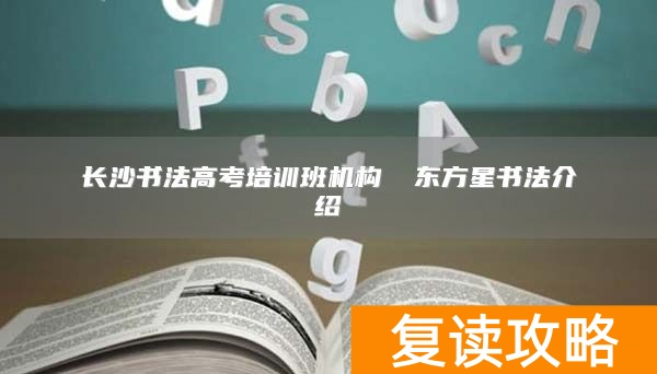 长沙书法高考培训班机构 ​东方星书法介绍