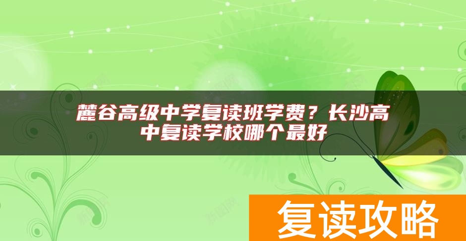 麓谷高级中学复读班学费？长沙高中复读学校哪个最好