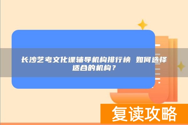 长沙艺考文化课辅导机构排行榜 如何选择适合的机构？