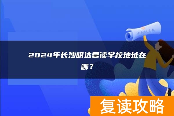 2024年长沙明达复读学校地址在哪？
