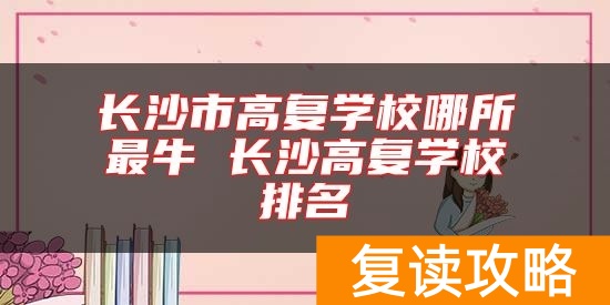 长沙市高复学校哪所最牛 长沙高复学校排名
