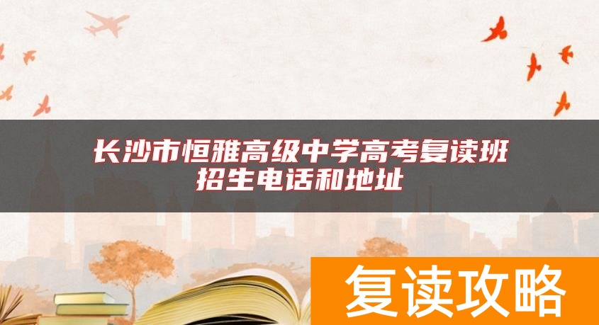 长沙市恒雅高级中学高考复读班招生电话和地址