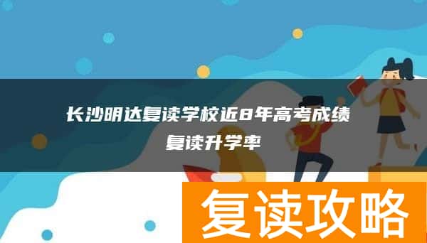 长沙明达复读学校近8年高考成绩 复读升学率