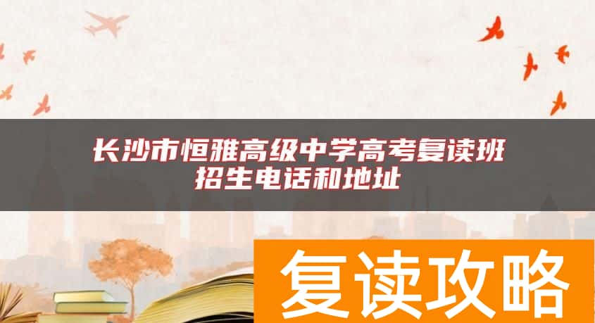 长沙市恒雅高级中学高考复读班招生电话和地址