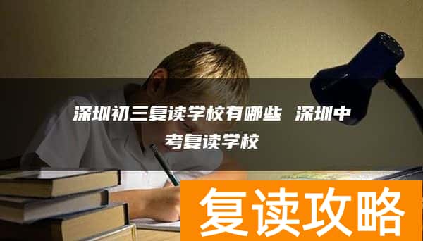 深圳初三复读学校有哪些 深圳中考复读学校