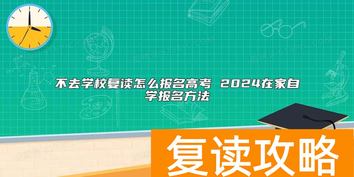 不去学校复读怎么报名高考 2024在家自学报名方法