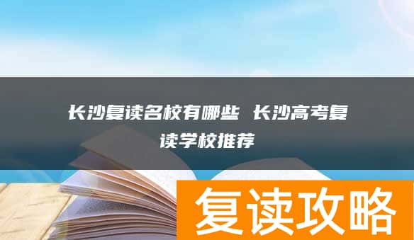 长沙复读名校有哪些 长沙高考复读学校推荐