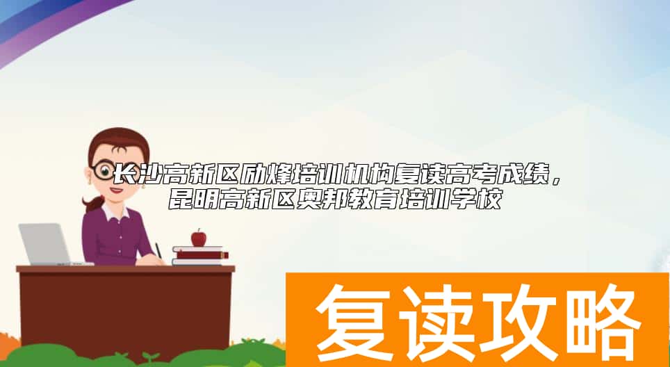 长沙高新区励烽培训机构复读高考成绩，昆明高新区奥邦教育培训学校