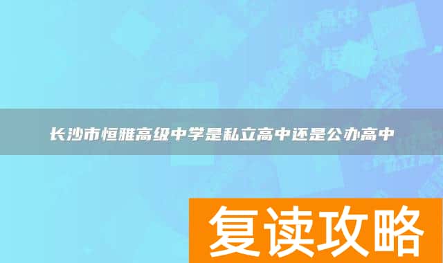 长沙市恒雅高级中学是私立高中还是公办高中
