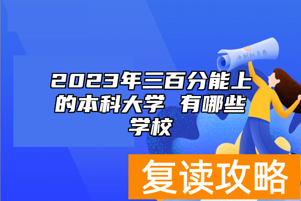 2023年三百分能上的本科大学 有哪些学校